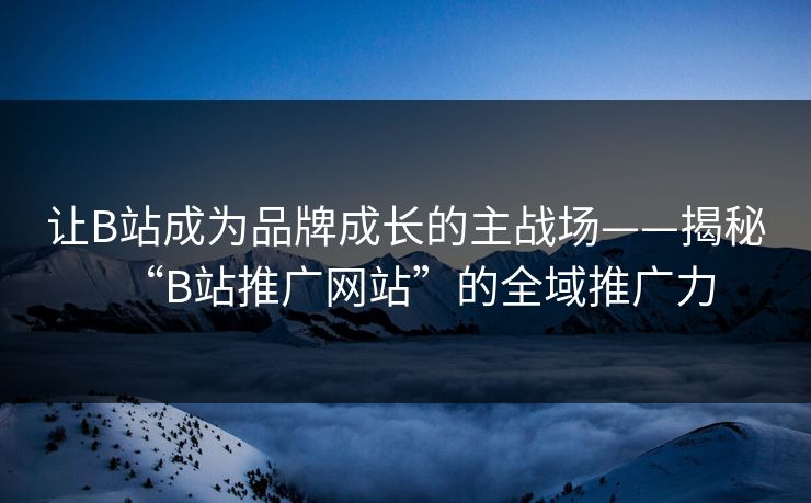 让B站成为品牌成长的主战场——揭秘“B站推广网站”的全域推广力 让B站成为品牌成长的主战场——揭秘“B站推广网站”的全域推广力