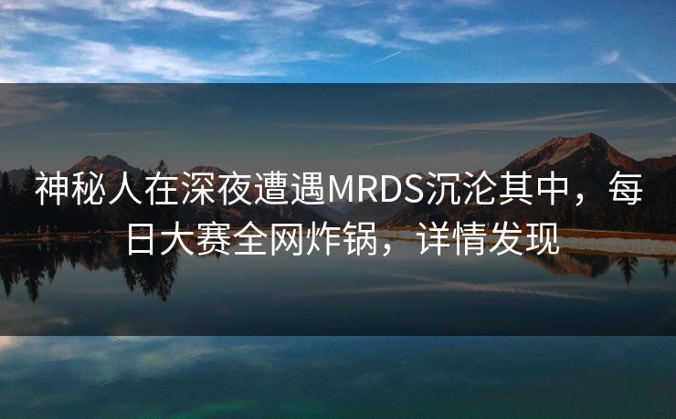 神秘人在深夜遭遇MRDS沉沦其中，每日大赛全网炸锅，详情发现