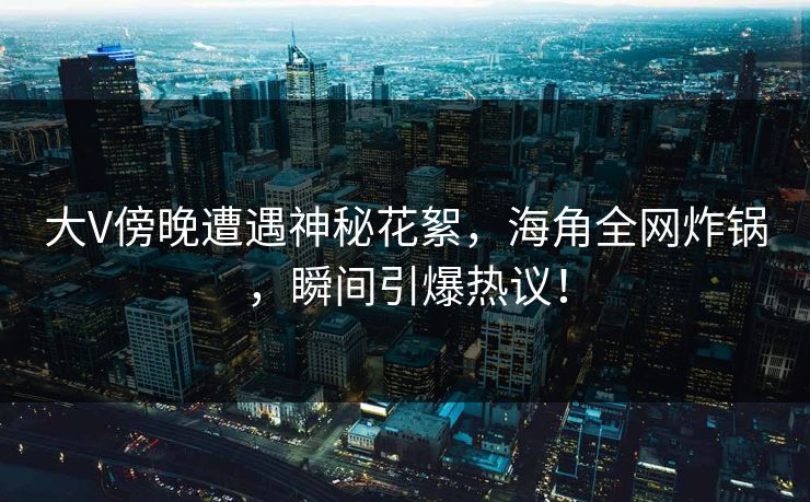 大V傍晚遭遇神秘花絮,海角全网炸锅,瞬间引爆热议! 大V傍晚遭遇神秘花絮,海角全网炸锅,瞬间引爆热议!