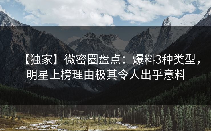 【独家】微密圈盘点：爆料3种类型，明星上榜理由极其令人出乎意料