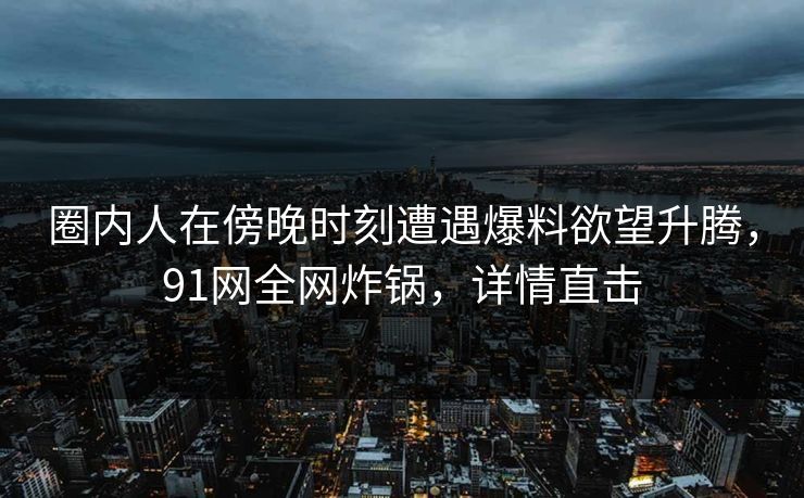 圈内人在傍晚时刻遭遇爆料欲望升腾，91网全网炸锅，详情直击