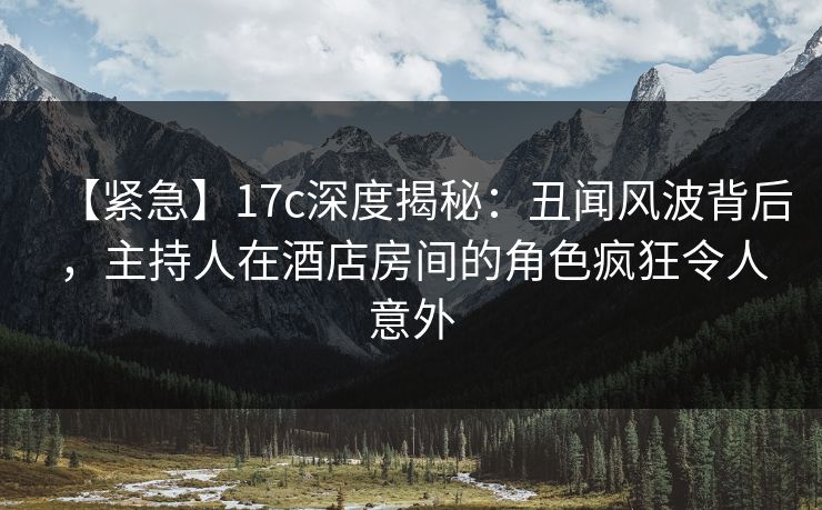 【紧急】17c深度揭秘:丑闻风波背后,主持人在酒店房间的角色疯狂令人意外 【紧急】17c深度揭秘:丑闻风波背后,主持人在酒店房间的角色疯狂令人意外