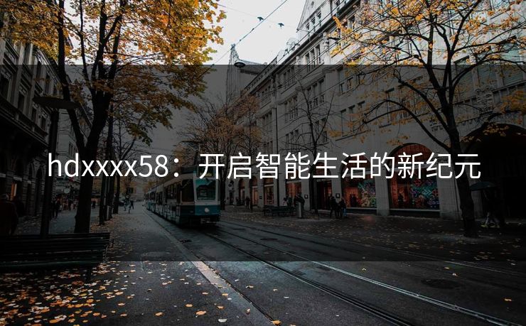 hdxxxx58：开启智能生活的新纪元