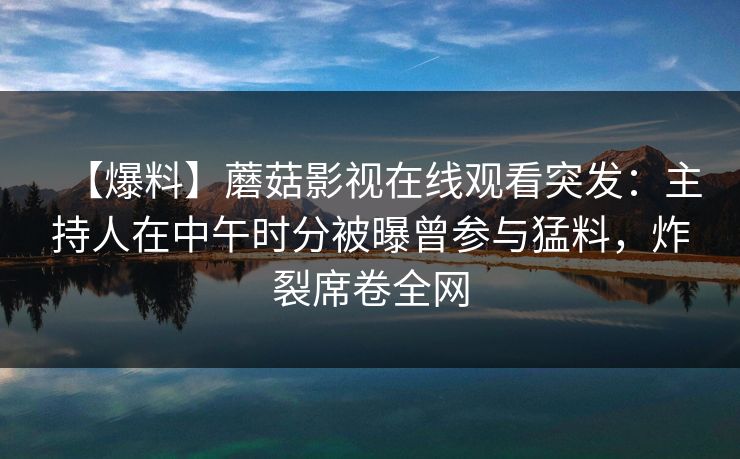 【爆料】蘑菇影视在线观看突发：主持人在中午时分被曝曾参与猛料，炸裂席卷全网