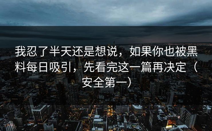 我忍了半天还是想说，如果你也被黑料每日吸引，先看完这一篇再决定（安全第一）