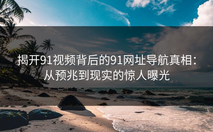 揭开91视频背后的91网址导航真相：从预兆到现实的惊人曝光