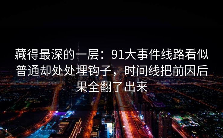 藏得最深的一层：91大事件线路看似普通却处处埋钩子，时间线把前因后果全翻了出来