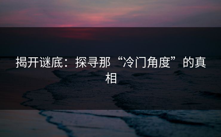 揭开谜底：探寻那“冷门角度”的真相
