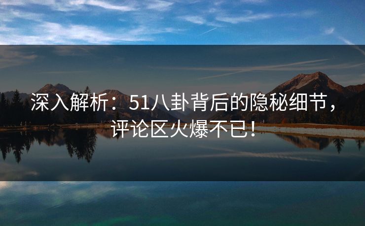 深入解析：51八卦背后的隐秘细节，评论区火爆不已！