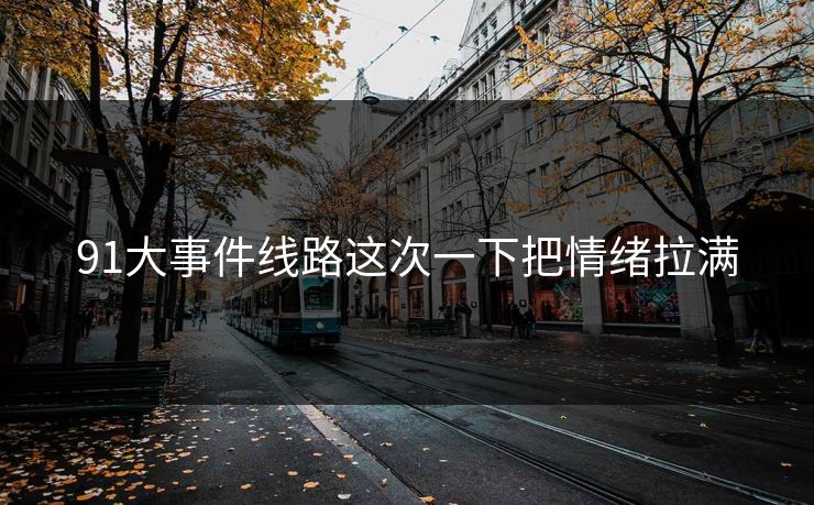 91大事件线路这次一下把情绪拉满